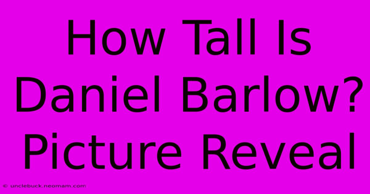 How Tall Is Daniel Barlow? Picture Reveal