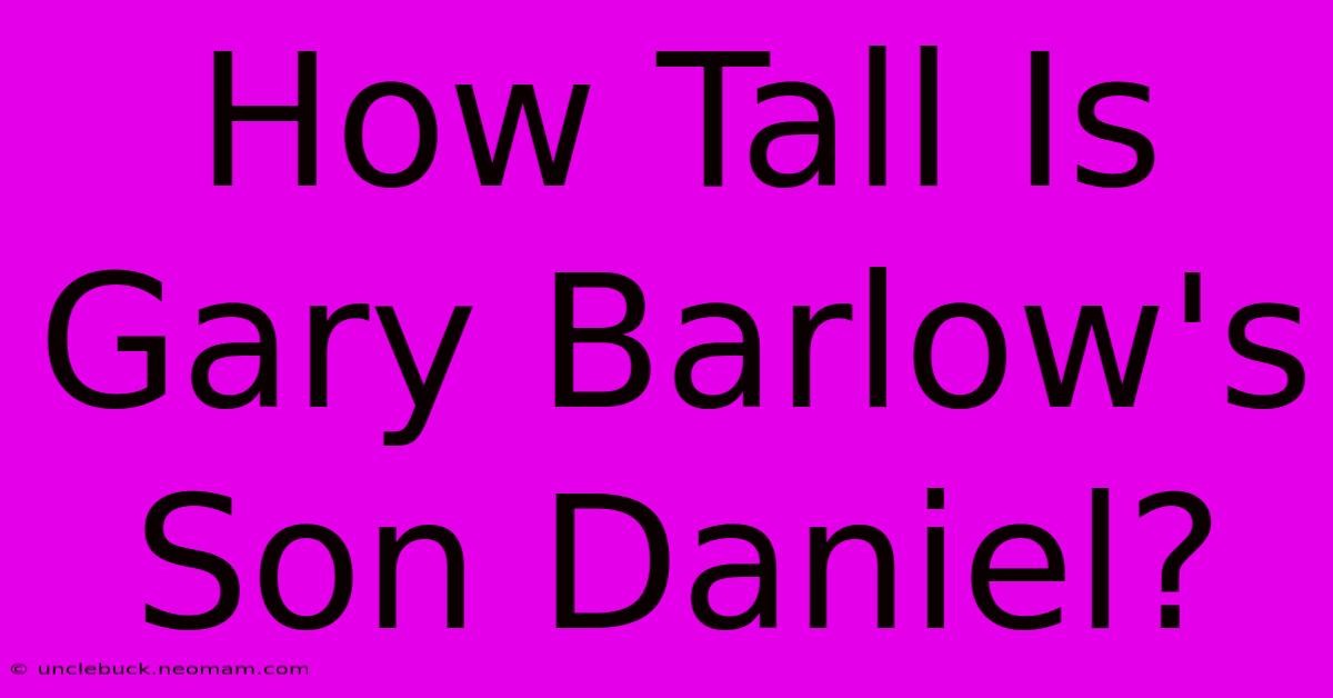 How Tall Is Gary Barlow's Son Daniel?