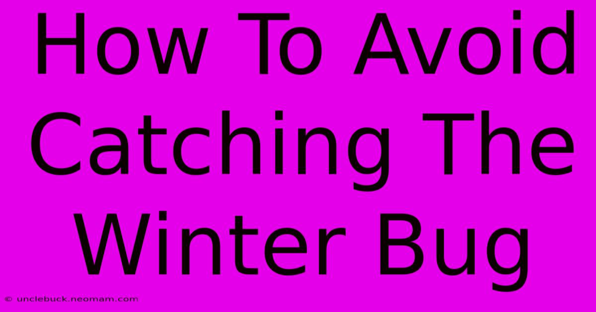 How To Avoid Catching The Winter Bug