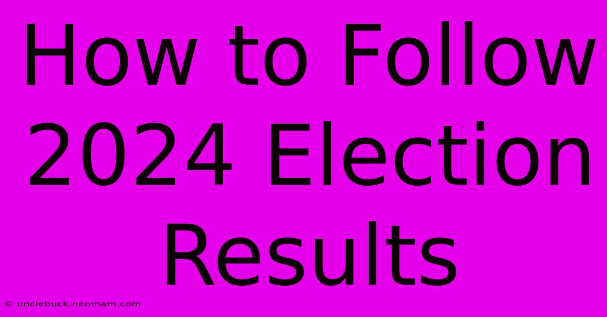 How To Follow 2024 Election Results