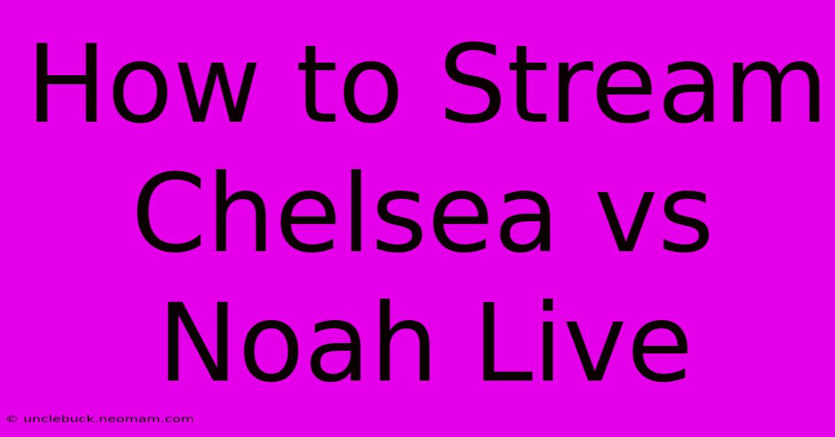 How To Stream Chelsea Vs Noah Live