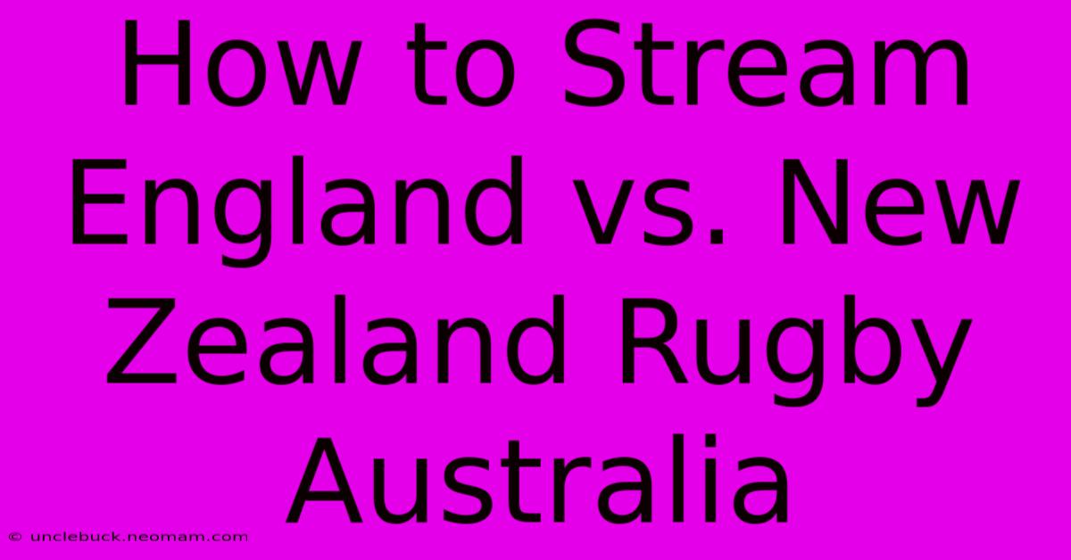 How To Stream England Vs. New Zealand Rugby Australia 