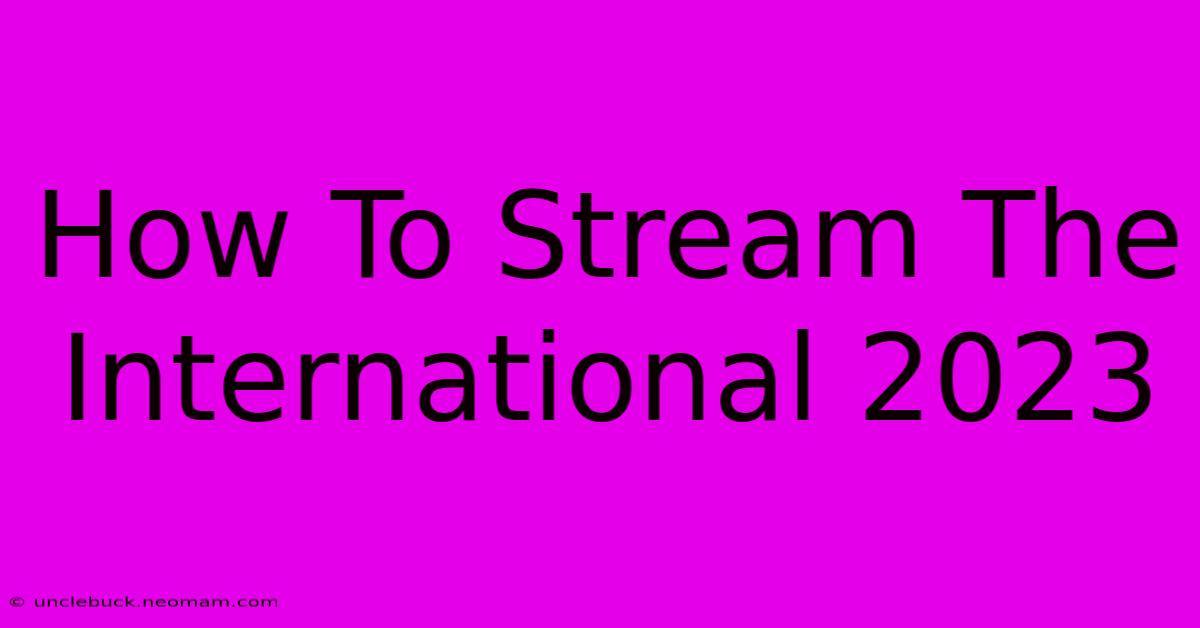 How To Stream The International 2023