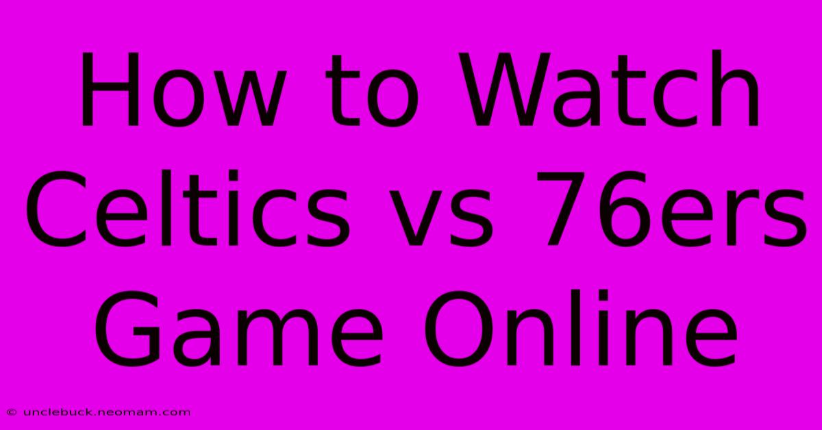 How To Watch Celtics Vs 76ers Game Online