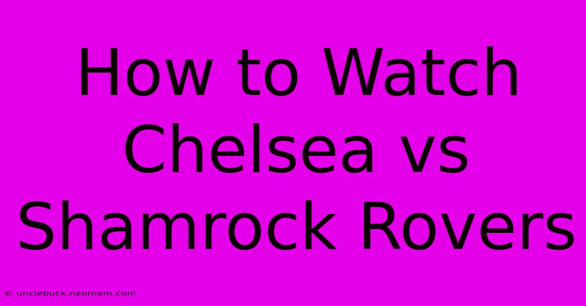 How To Watch: Chelsea Vs Shamrock Rovers