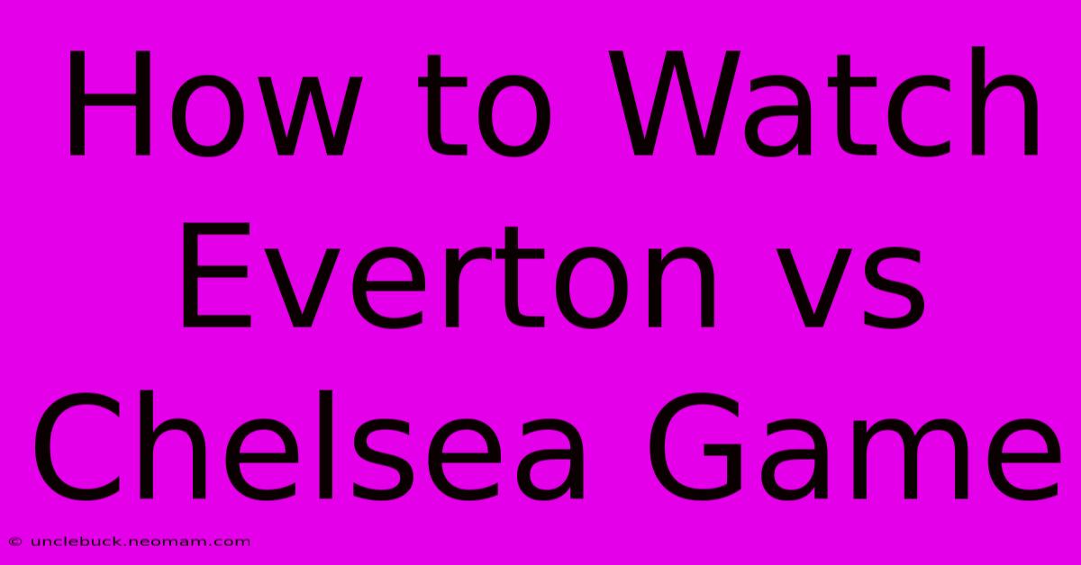 How To Watch Everton Vs Chelsea Game