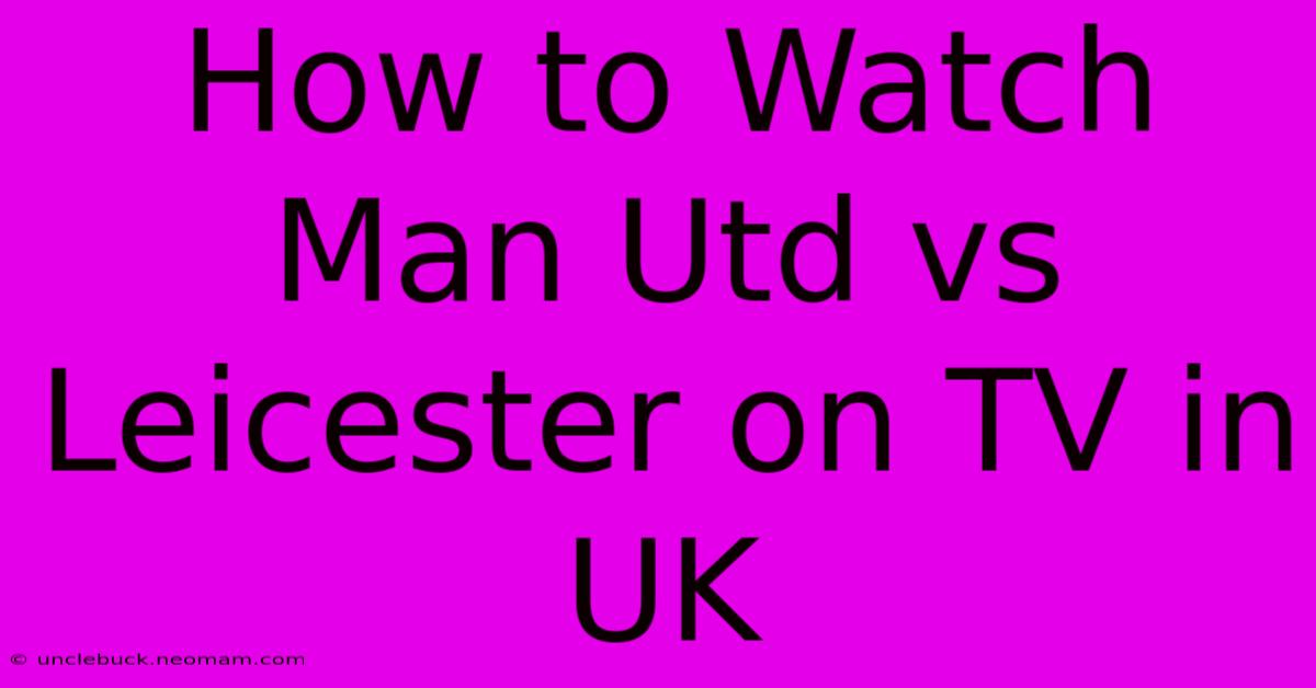 How To Watch Man Utd Vs Leicester On TV In UK