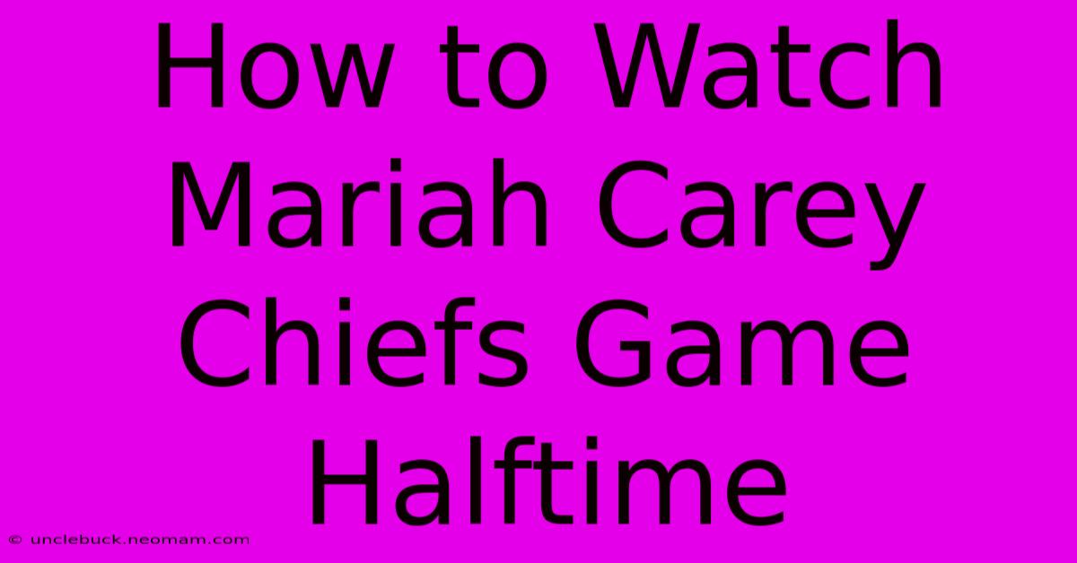 How To Watch Mariah Carey Chiefs Game Halftime