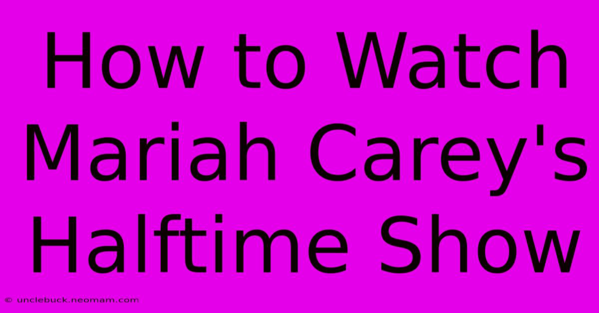 How To Watch Mariah Carey's Halftime Show