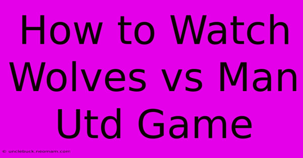 How To Watch Wolves Vs Man Utd Game