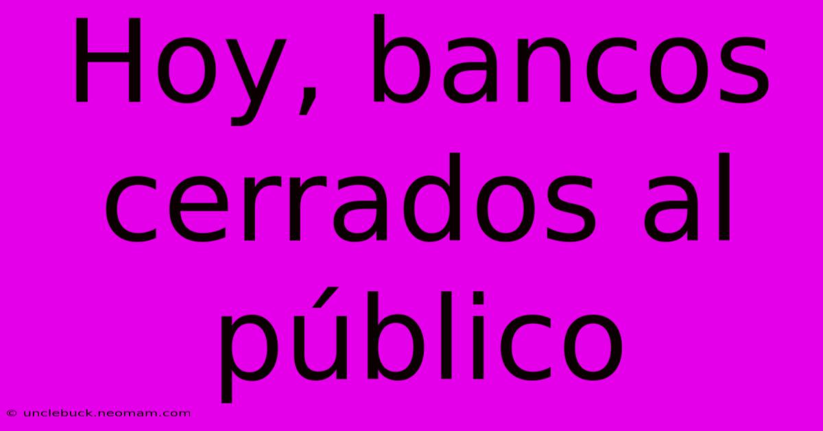 Hoy, Bancos Cerrados Al Público