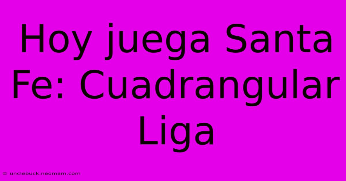 Hoy Juega Santa Fe: Cuadrangular Liga