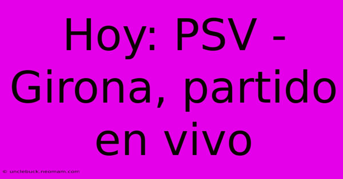 Hoy: PSV - Girona, Partido En Vivo 