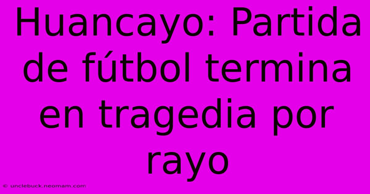 Huancayo: Partida De Fútbol Termina En Tragedia Por Rayo 