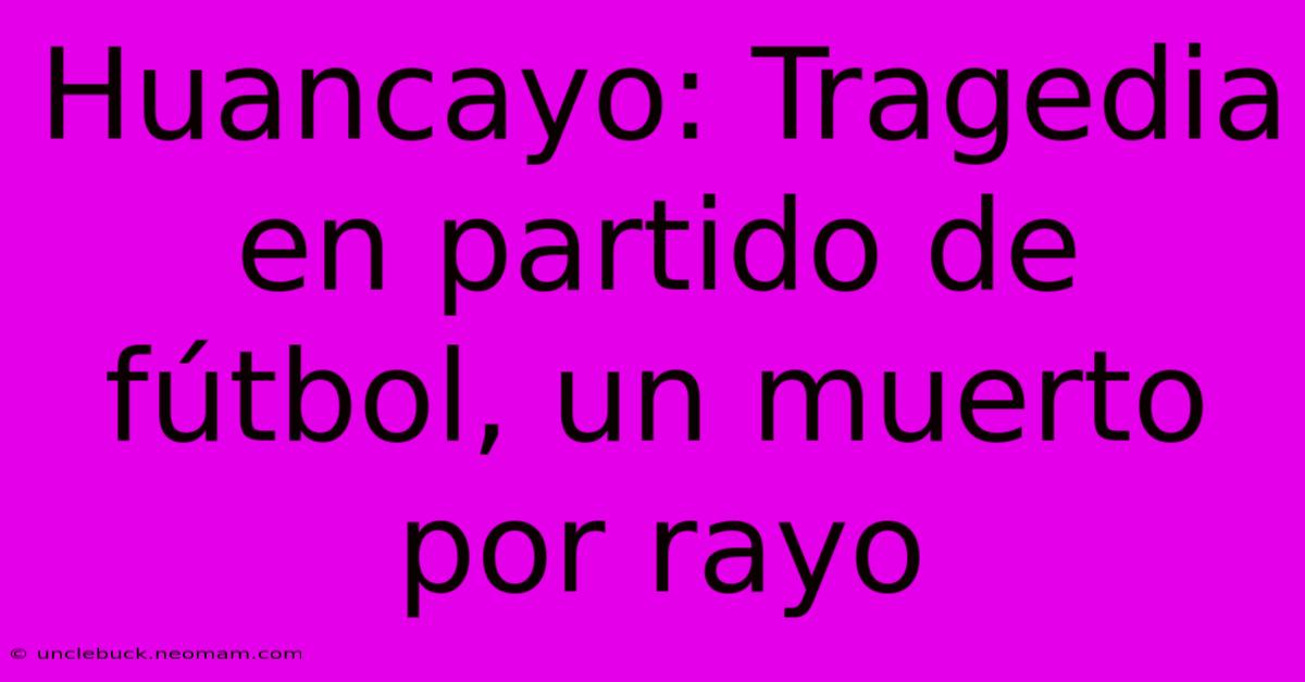 Huancayo: Tragedia En Partido De Fútbol, Un Muerto Por Rayo 