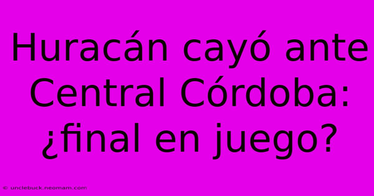 Huracán Cayó Ante Central Córdoba: ¿final En Juego?