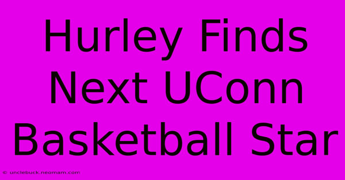 Hurley Finds Next UConn Basketball Star