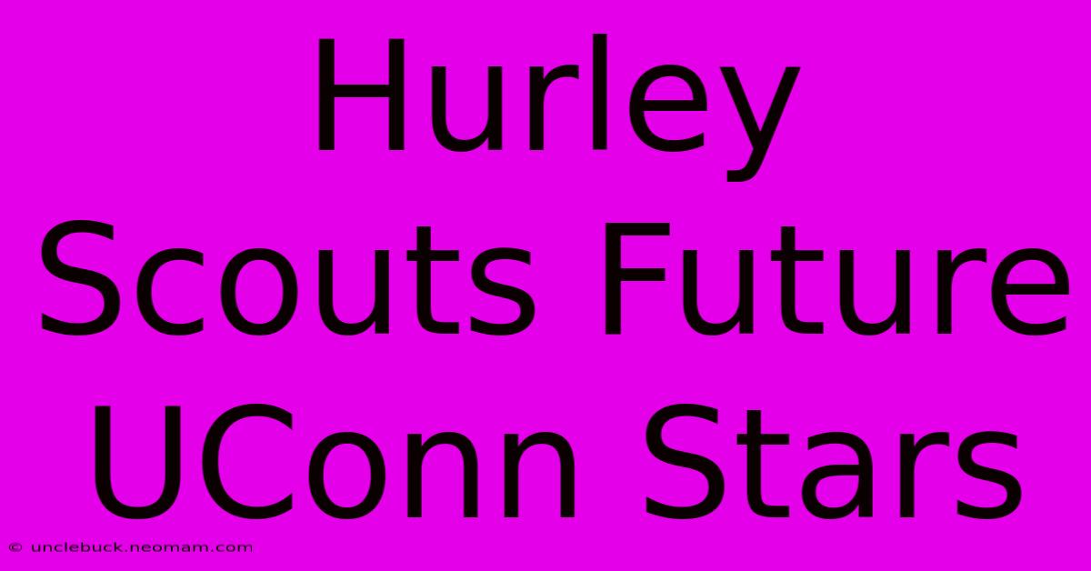 Hurley Scouts Future UConn Stars