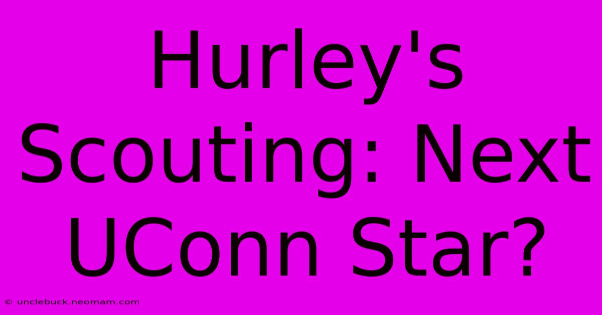 Hurley's Scouting: Next UConn Star?