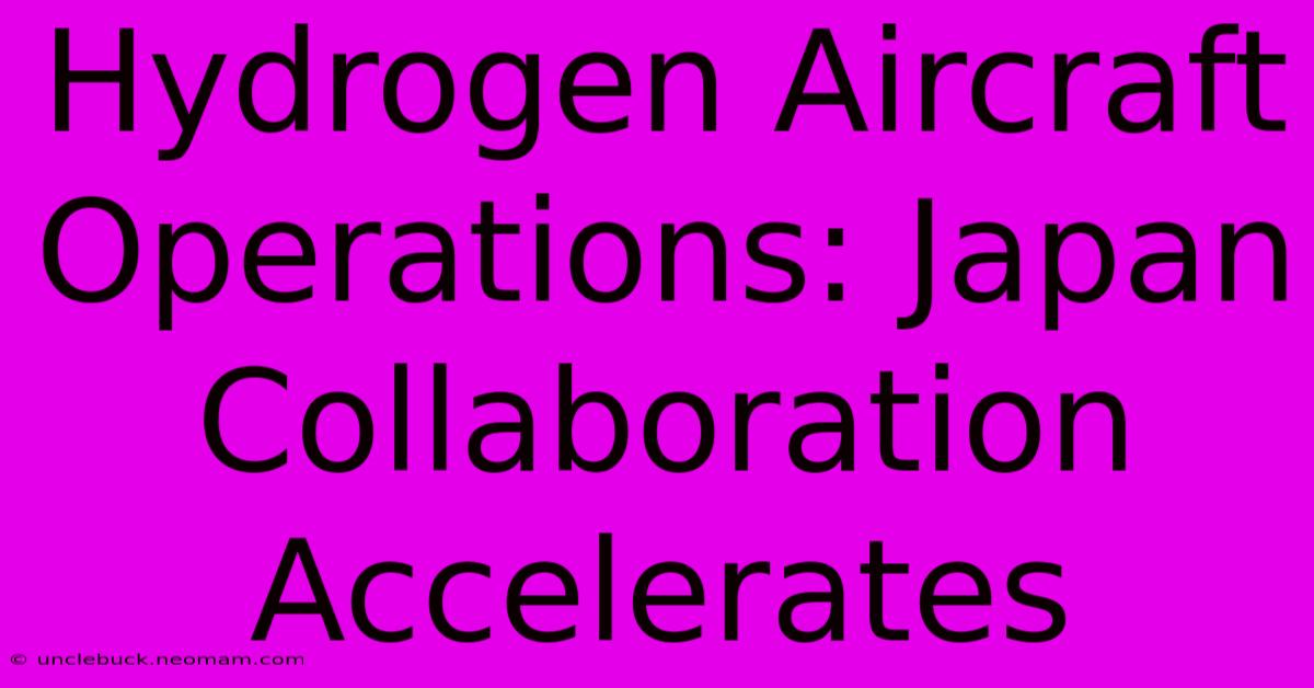 Hydrogen Aircraft Operations: Japan Collaboration Accelerates 