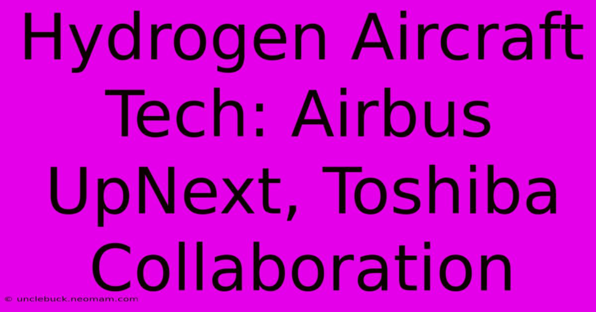 Hydrogen Aircraft Tech: Airbus UpNext, Toshiba Collaboration