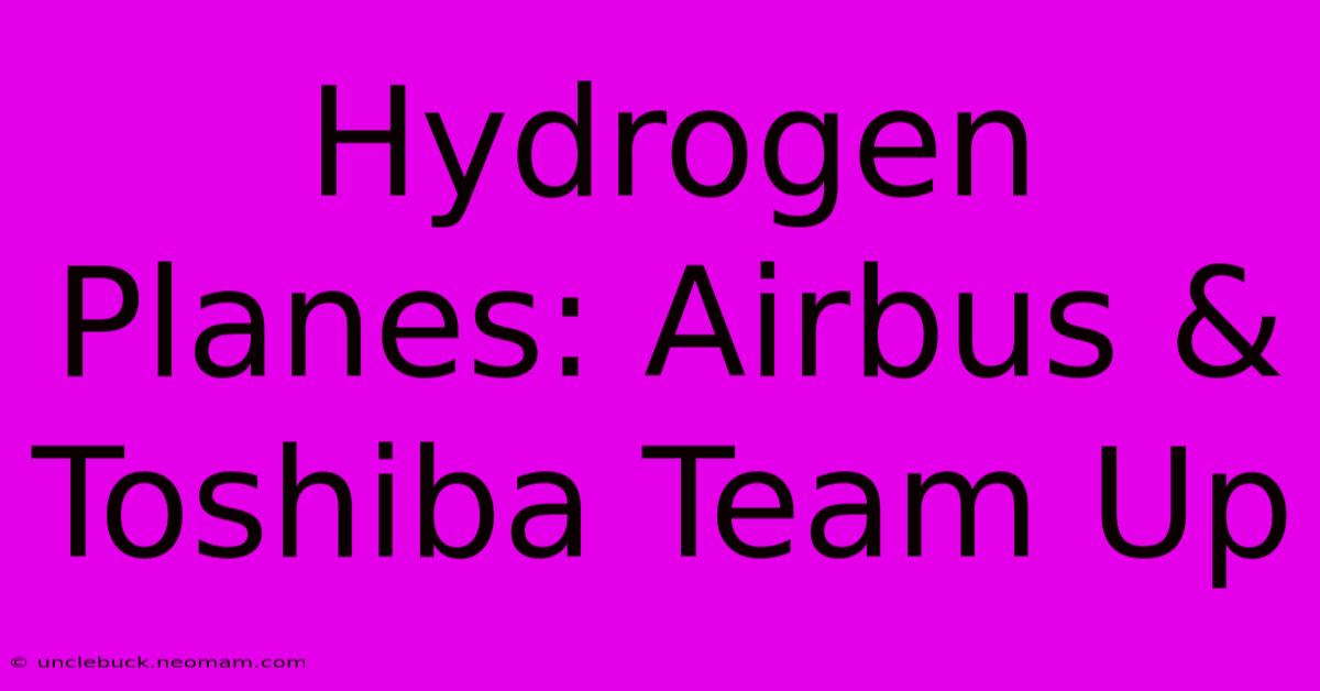 Hydrogen Planes: Airbus & Toshiba Team Up