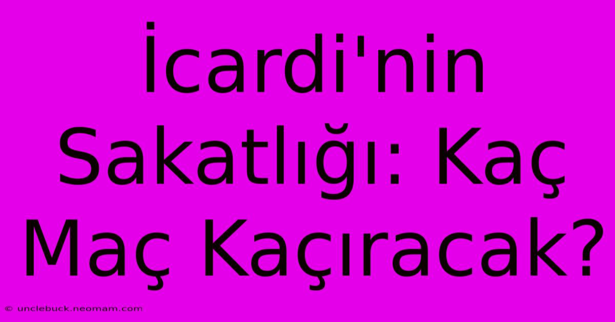 İcardi'nin Sakatlığı: Kaç Maç Kaçıracak?