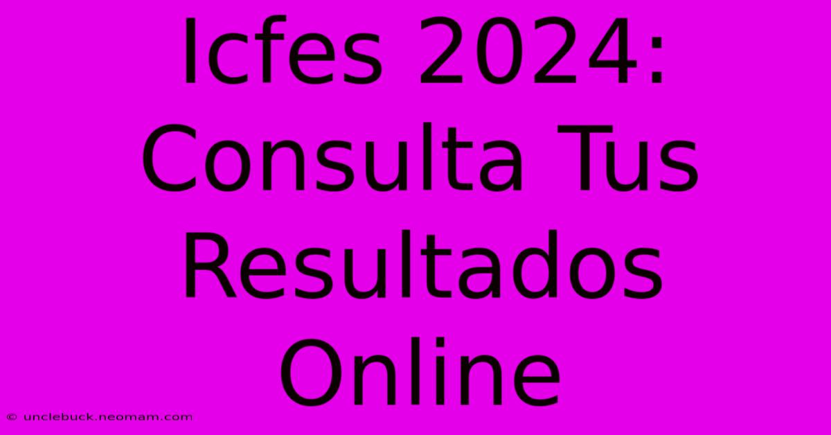 Icfes 2024: Consulta Tus Resultados Online