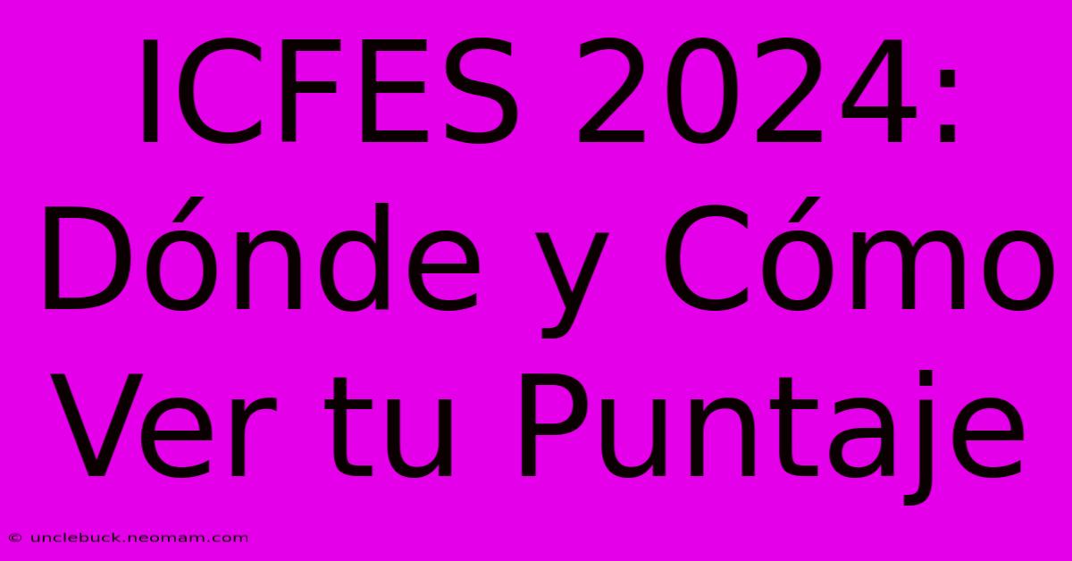 ICFES 2024: Dónde Y Cómo Ver Tu Puntaje