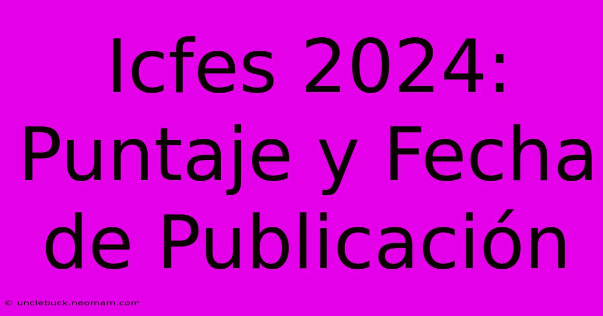 Icfes 2024: Puntaje Y Fecha De Publicación 