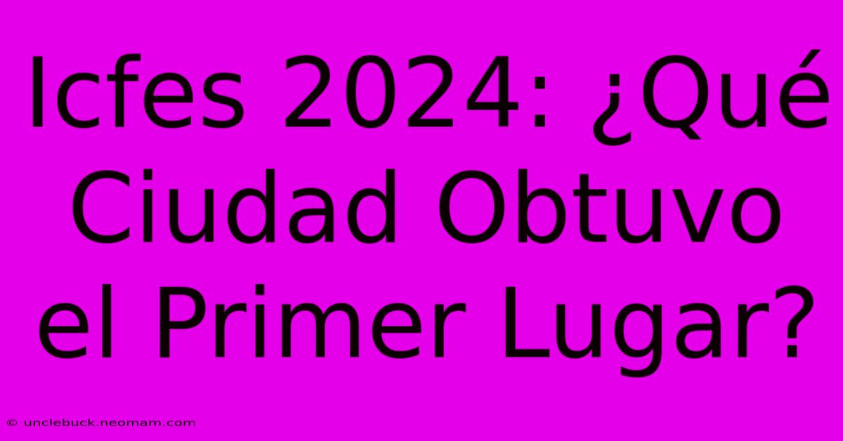 Icfes 2024: ¿Qué Ciudad Obtuvo El Primer Lugar?