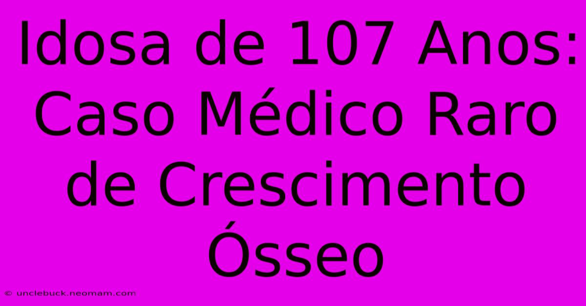 Idosa De 107 Anos: Caso Médico Raro De Crescimento Ósseo