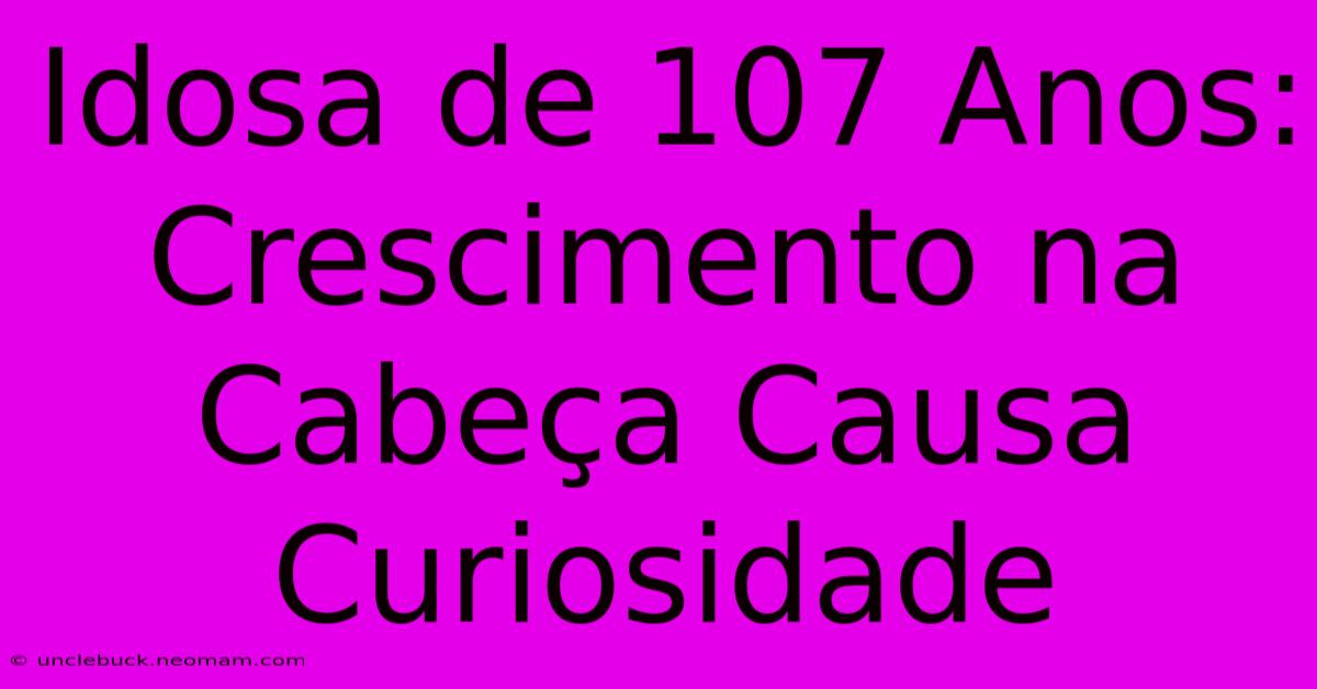 Idosa De 107 Anos: Crescimento Na Cabeça Causa Curiosidade 