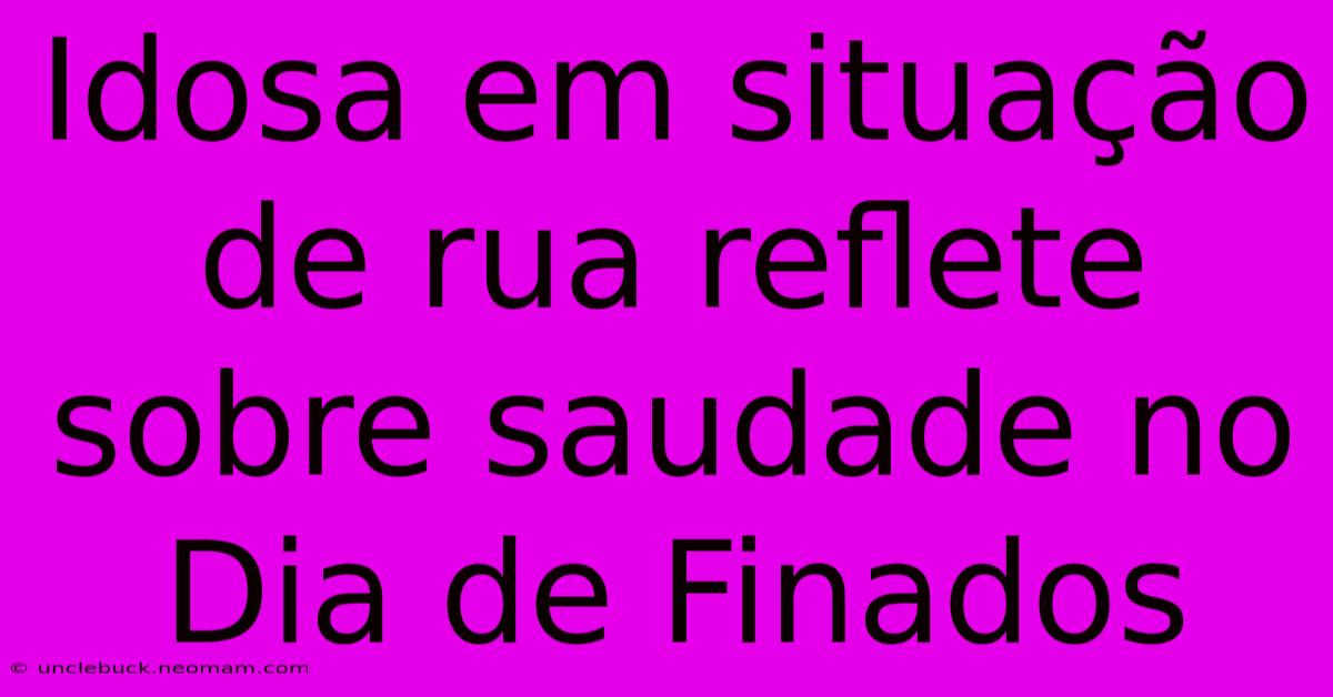 Idosa Em Situação De Rua Reflete Sobre Saudade No Dia De Finados