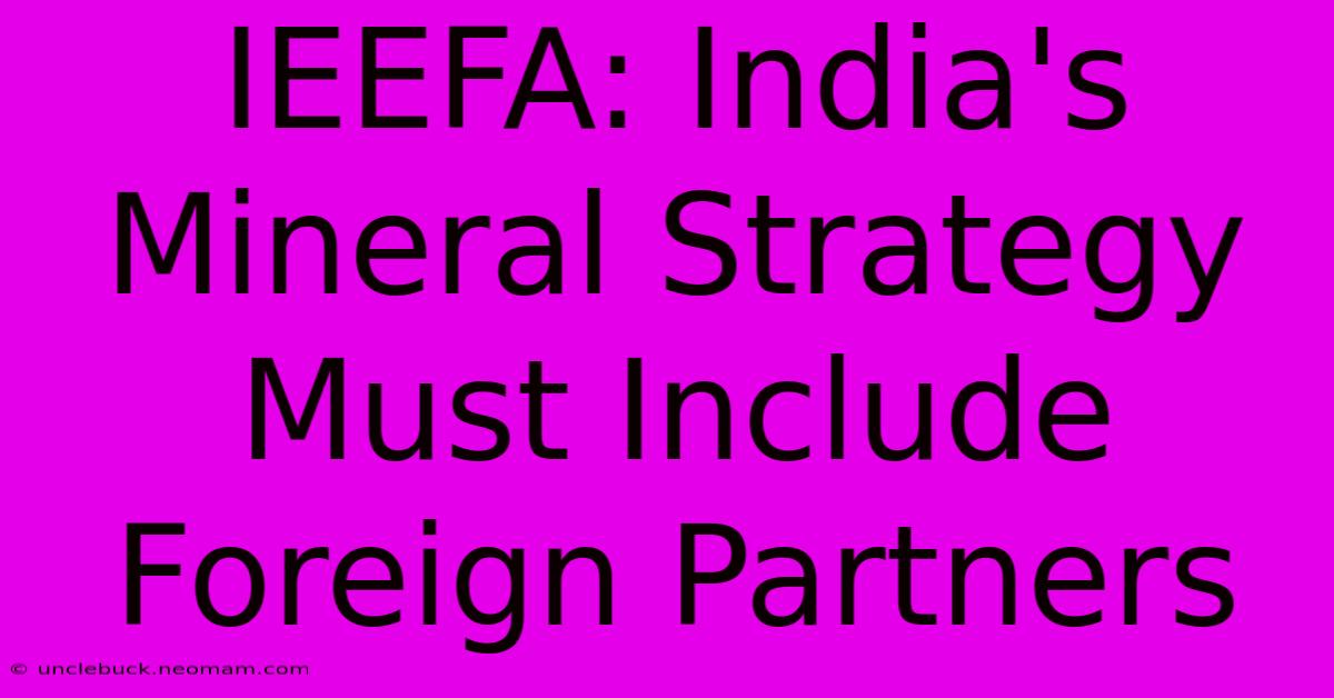 IEEFA: India's Mineral Strategy Must Include Foreign Partners 