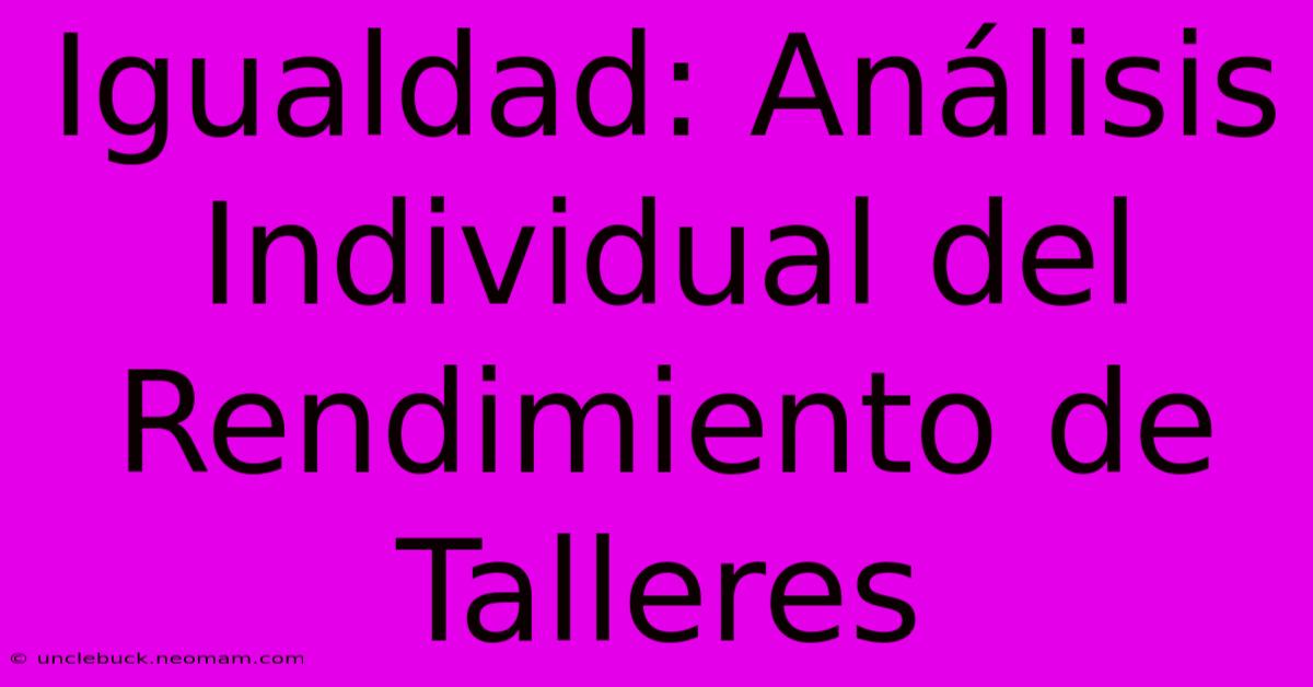 Igualdad: Análisis Individual Del Rendimiento De Talleres