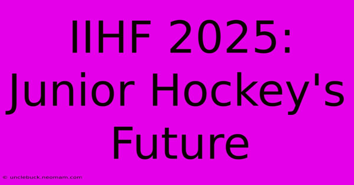 IIHF 2025:  Junior Hockey's Future