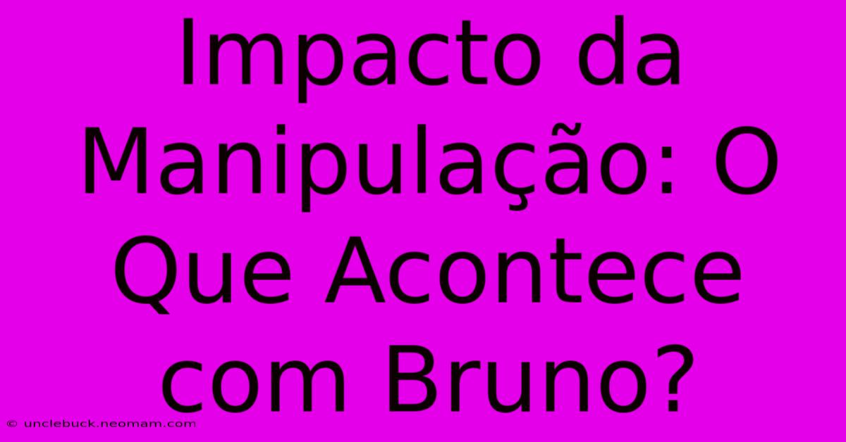 Impacto Da Manipulação: O Que Acontece Com Bruno?