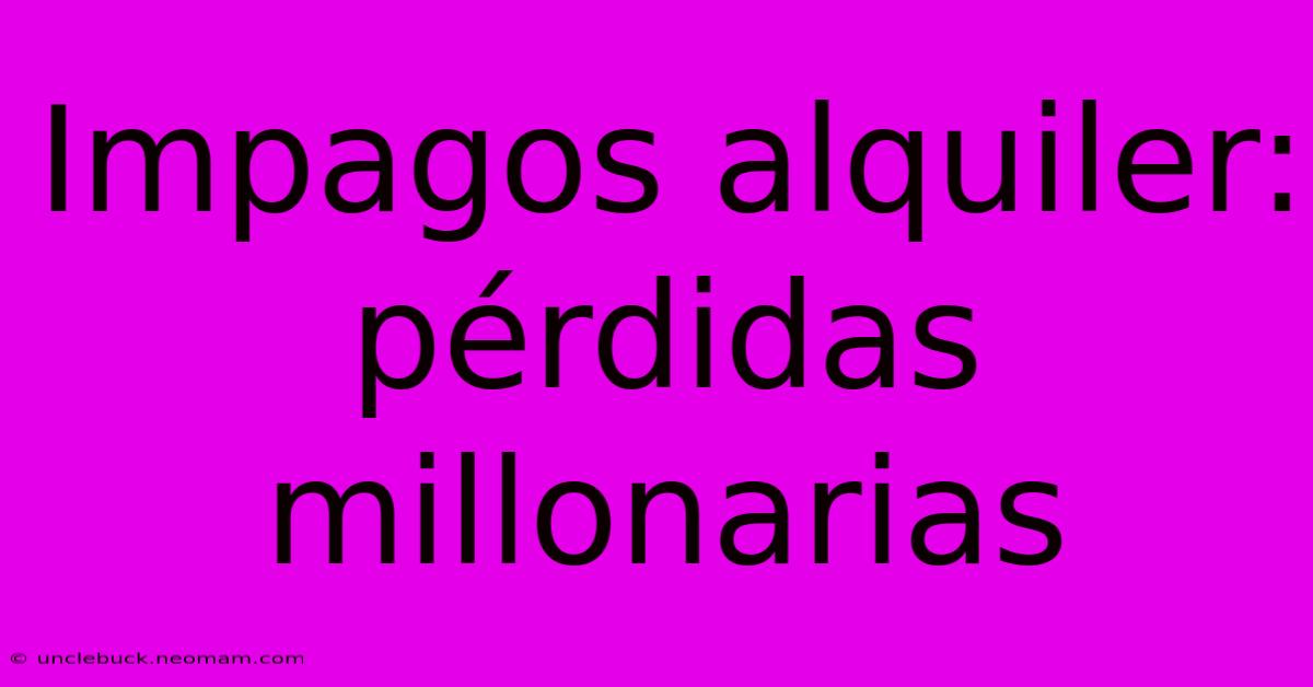 Impagos Alquiler: Pérdidas Millonarias