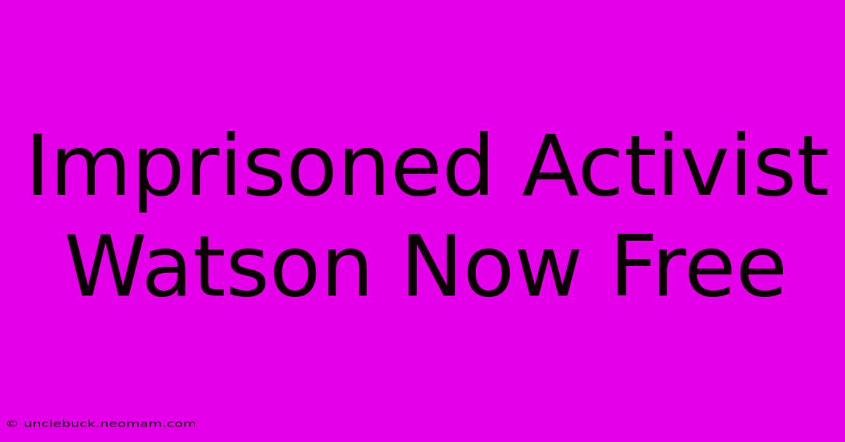 Imprisoned Activist Watson Now Free