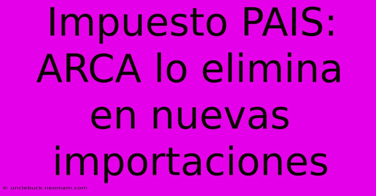 Impuesto PAIS: ARCA Lo Elimina En Nuevas Importaciones