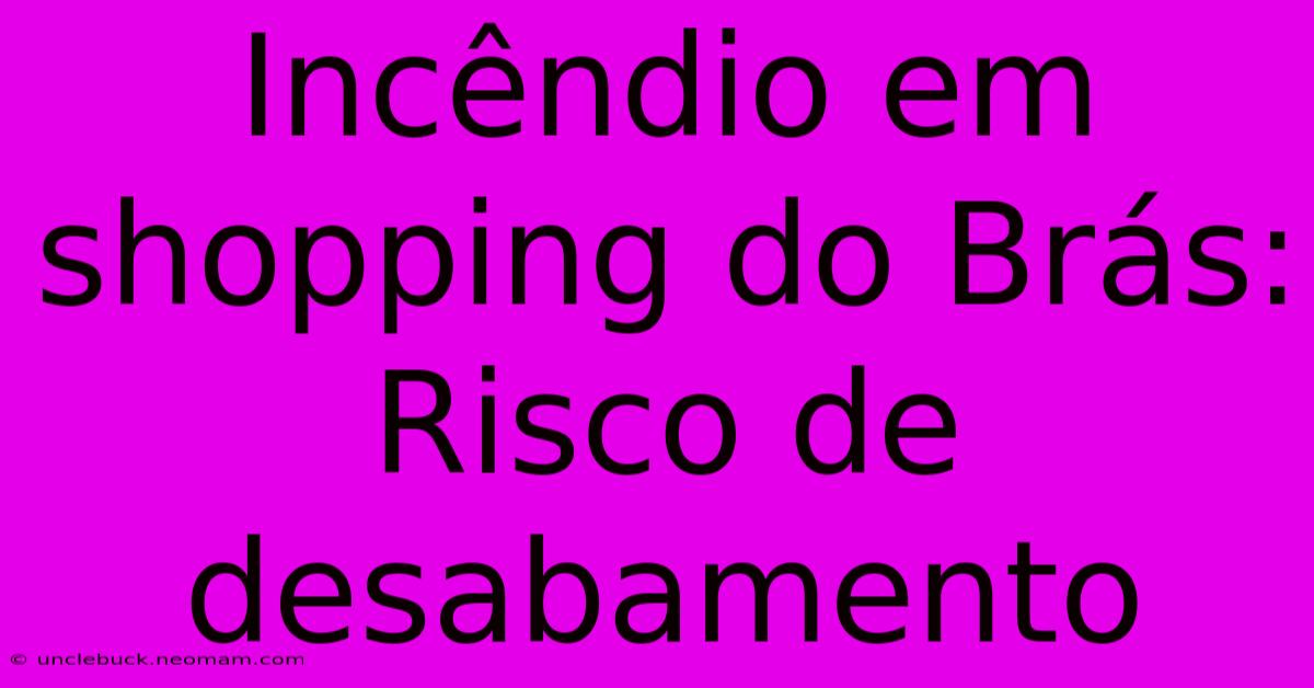 Incêndio Em Shopping Do Brás: Risco De Desabamento