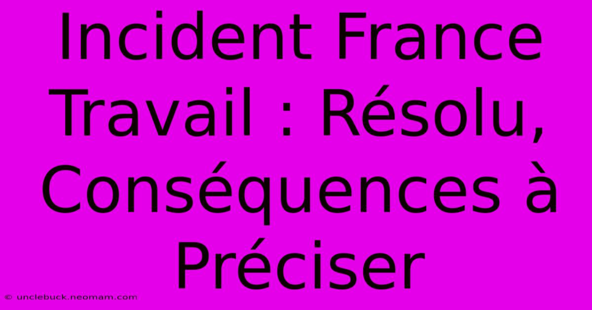 Incident France Travail : Résolu, Conséquences À Préciser