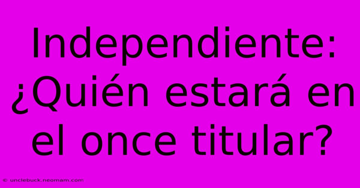 Independiente: ¿Quién Estará En El Once Titular?