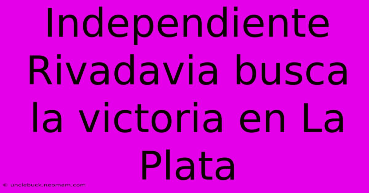 Independiente Rivadavia Busca La Victoria En La Plata