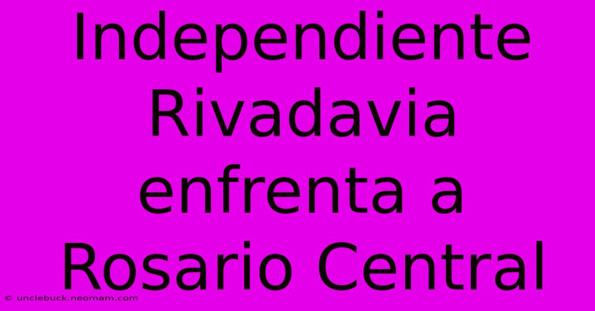 Independiente Rivadavia Enfrenta A Rosario Central 