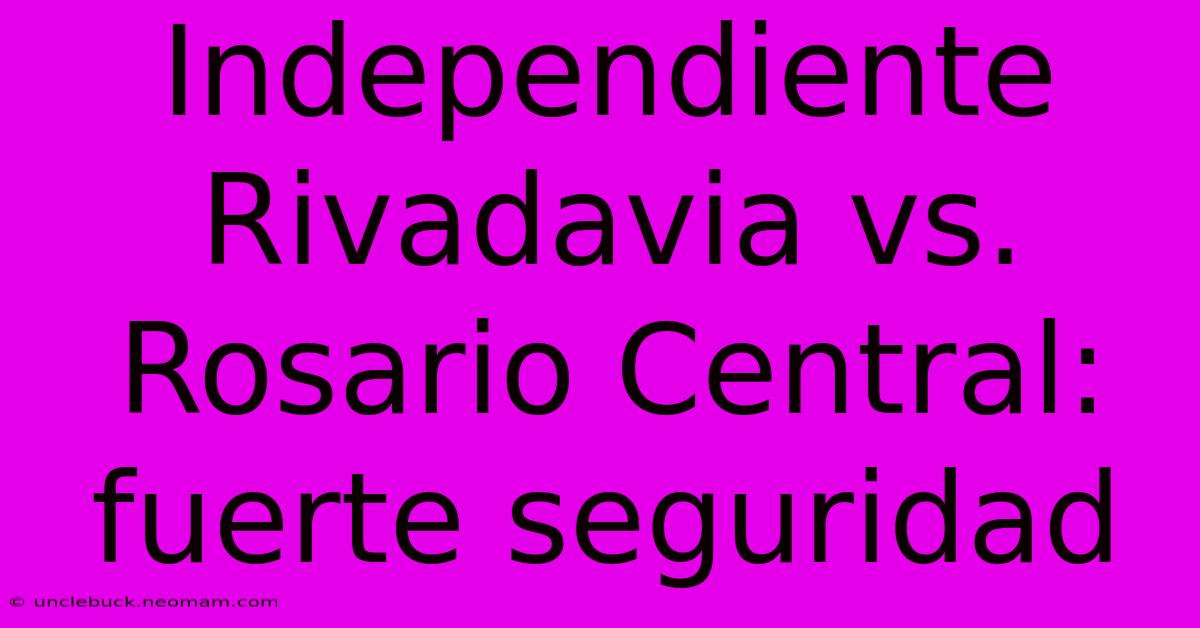 Independiente Rivadavia Vs. Rosario Central: Fuerte Seguridad