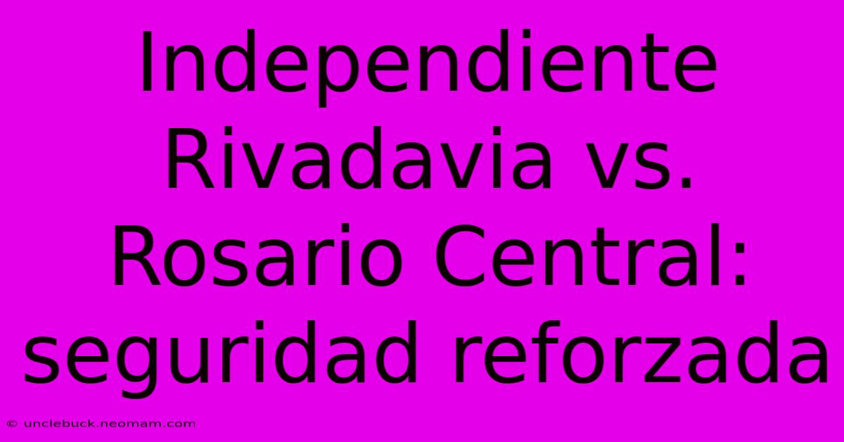 Independiente Rivadavia Vs. Rosario Central: Seguridad Reforzada