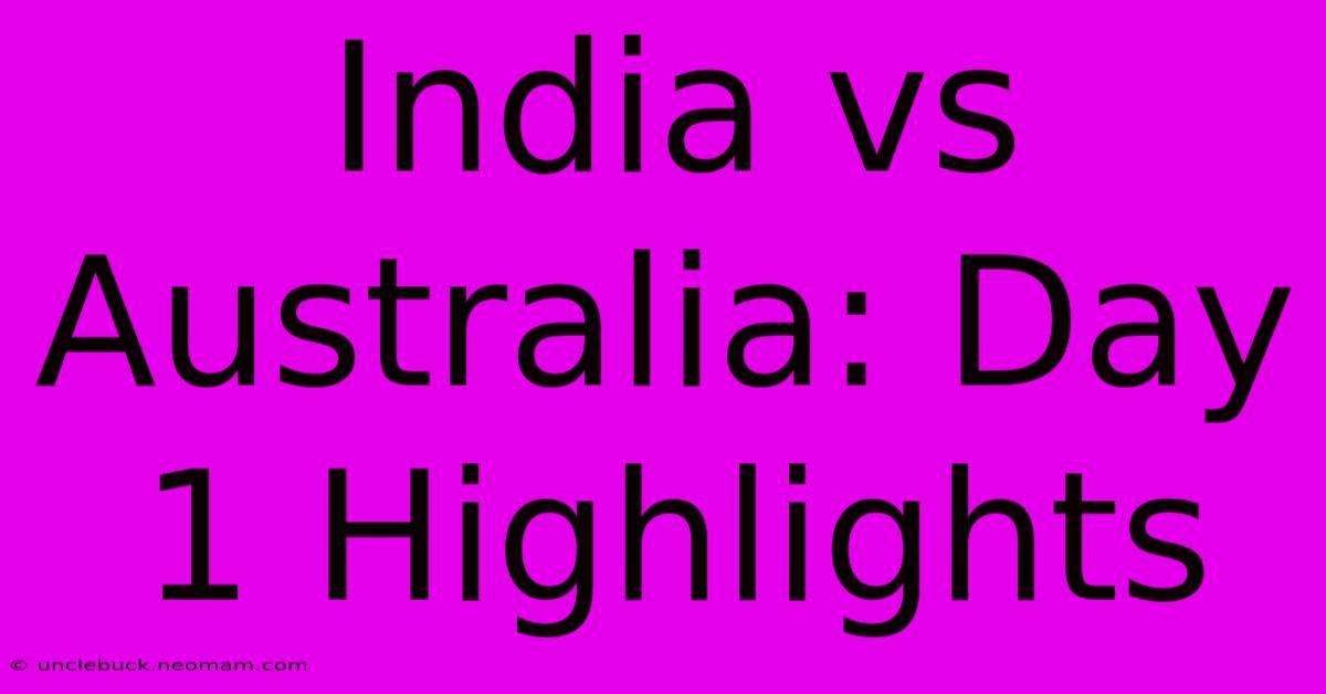 India Vs Australia: Day 1 Highlights