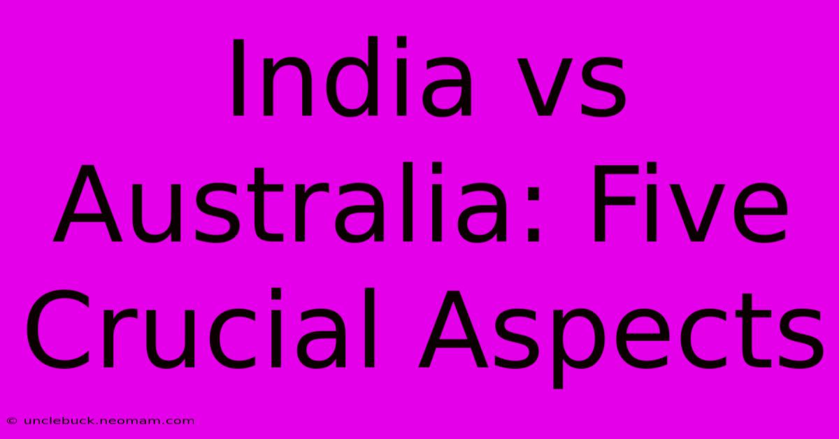 India Vs Australia: Five Crucial Aspects